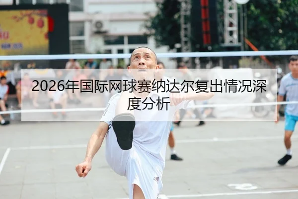 2026年国际网球赛纳达尔复出情况深度分析（Kaiyuan）