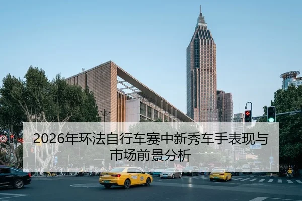 2026年环法自行车赛中新秀车手表现与市场前景分析