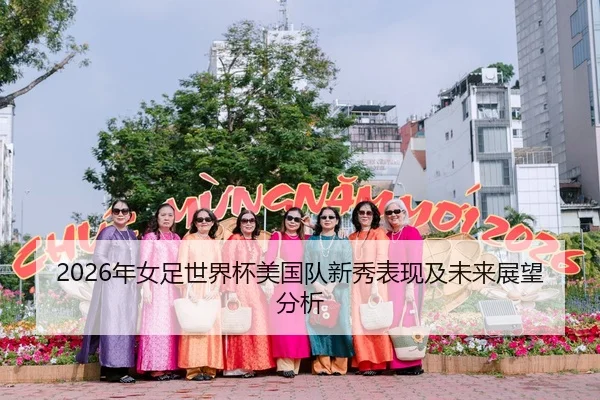 2026年女足世界杯美国队新秀表现及未来展望分析