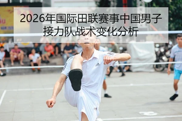 2026年国际田联赛事中国男子接力队战术变化分析