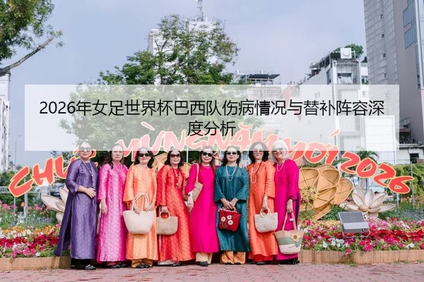 2026年女足世界杯巴西队伤病情况与替补阵容深度分析