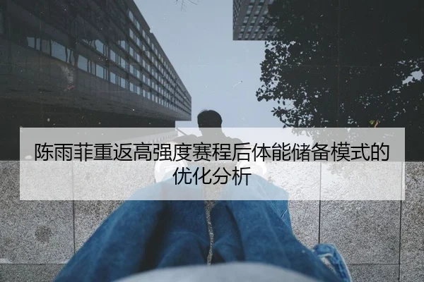 陈雨菲重返高强度赛程后体能储备模式的优化分析 | Kaiyuan