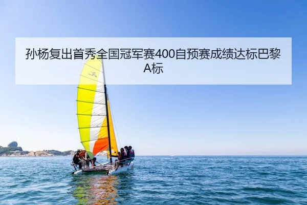 孙杨复出首秀全国冠军赛400自预赛成绩达标巴黎A标