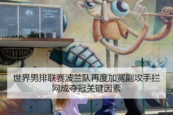 世界男排联赛波兰队再度加冕副攻手拦网成夺冠关键因素