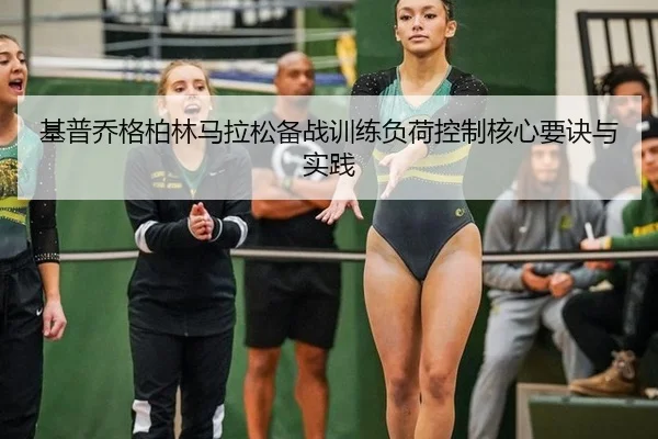 基普乔格柏林马拉松备战训练负荷控制核心要诀与实践