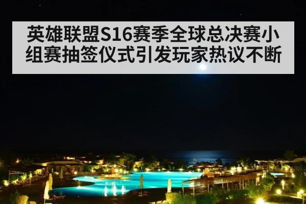 英雄联盟S16赛季全球总决赛小组赛抽签仪式引发玩家热议不断